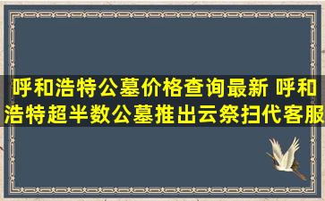 呼和浩特公墓价格查询最新 呼和浩特超半数公墓推出云祭扫代客服务